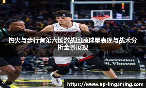 热火与步行者第六场激战回顾球星表现与战术分析全景展现